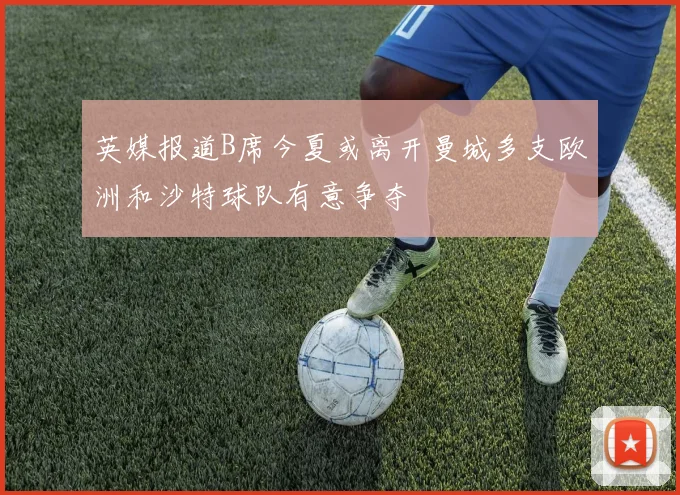 英媒报道B席今夏或离开曼城多支欧洲和沙特球队有意争夺
